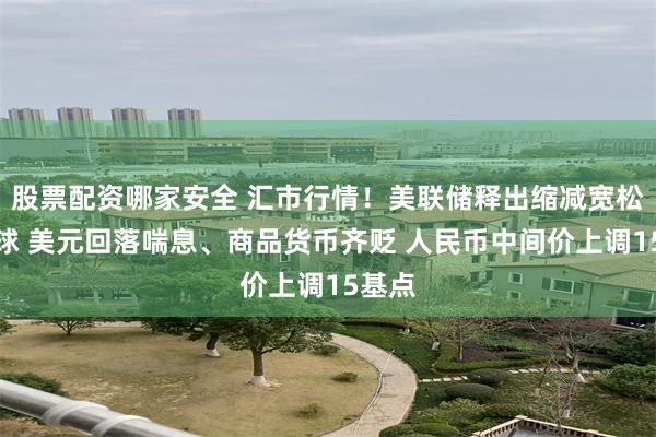 股票配资哪家安全 汇市行情！美联储释出缩减宽松风向球 美元回落喘息、商品货币齐贬 人民币中间价上调15基点