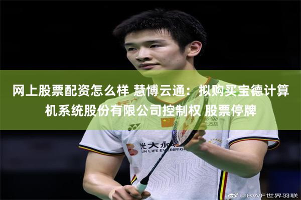 网上股票配资怎么样 慧博云通：拟购买宝德计算机系统股份有限公司控制权 股票停牌